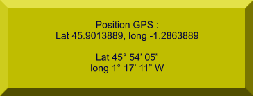 Position GPS : Lat 45.9013889, long -1.2863889  Lat 45° 54’ 05” long 1° 17’ 11” W