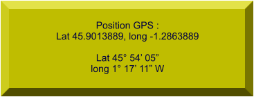 Position GPS : Lat 45.9013889, long -1.2863889  Lat 45° 54’ 05” long 1° 17’ 11” W